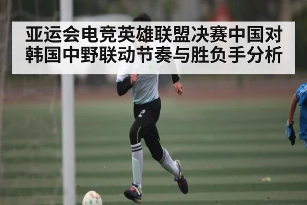 亚运会电竞英雄联盟决赛中国对韩国中野联动节奏与胜负手分析