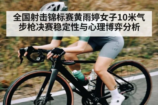 全国射击锦标赛黄雨婷女子10米气步枪决赛稳定性与心理博弈分析
