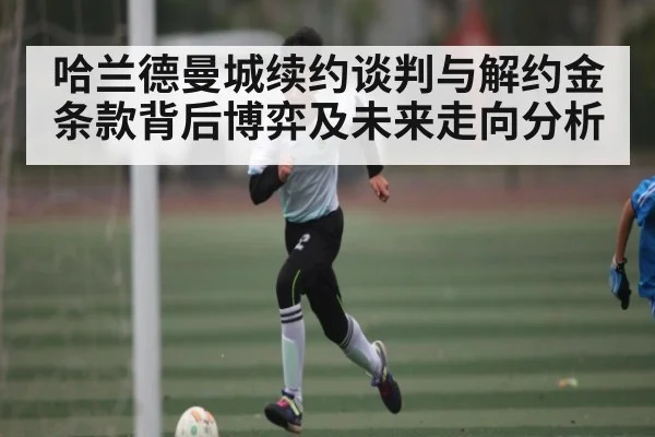 哈兰德曼城续约谈判与解约金条款背后博弈及未来走向分析