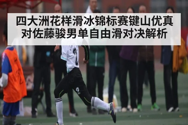 四大洲花样滑冰锦标赛键山优真对佐藤骏男单自由滑对决解析